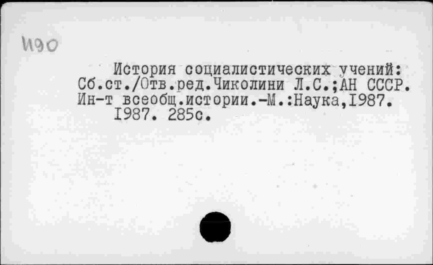 ﻿№о
История социалистических учений: Сб.ст./Отв.ред.Чиколини Л.С.;АН СССР. Ин-т всеобщ.истории.-М.:Наука.1987.
1987. 285с.